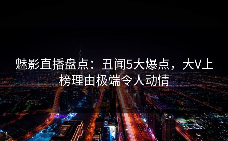 魅影直播盘点：丑闻5大爆点，大V上榜理由极端令人动情
