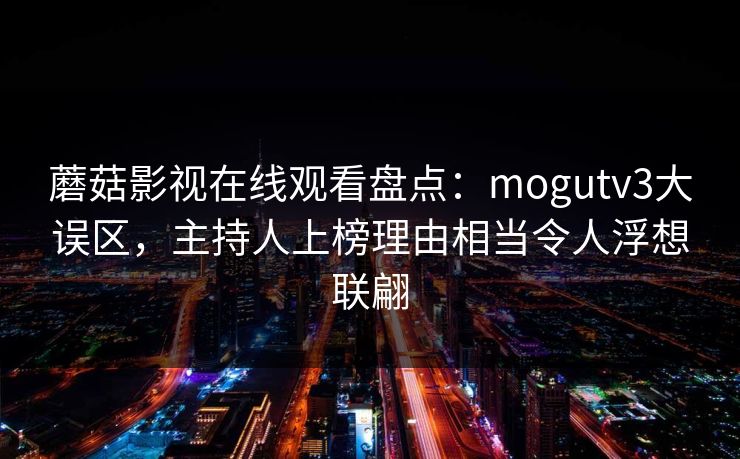 蘑菇影视在线观看盘点：mogutv3大误区，主持人上榜理由相当令人浮想联翩