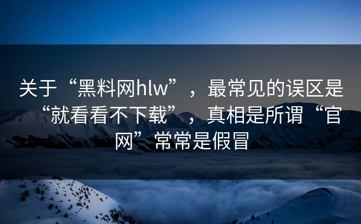 关于“黑料网hlw”，最常见的误区是“就看看不下载”，真相是所谓“官网”常常是假冒