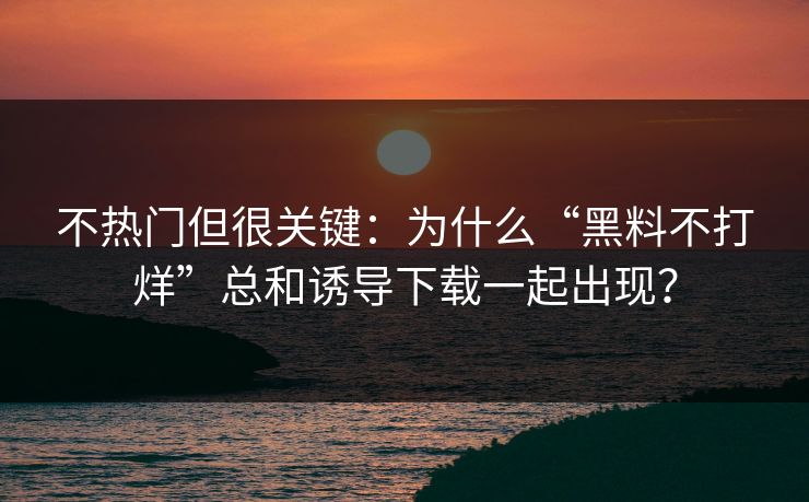 不热门但很关键:为什么“黑料不打烊”总和诱导下载一起出现? 不热门但很关键:为什么“黑料不打烊”总和诱导下载一起出现?