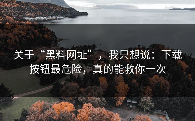 关于“黑料网址”，我只想说：下载按钮最危险，真的能救你一次