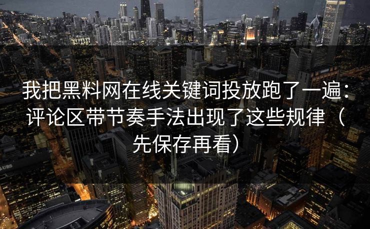 我把黑料网在线关键词投放跑了一遍：评论区带节奏手法出现了这些规律（先保存再看）