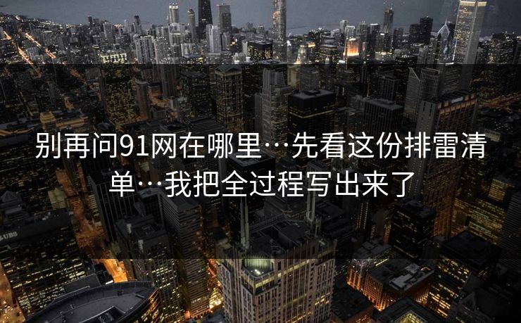 别再问91网在哪里…先看这份排雷清单…我把全过程写出来了