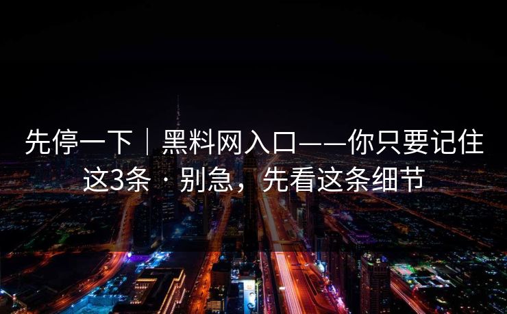 先停一下｜黑料网入口——你只要记住这3条 · 别急，先看这条细节