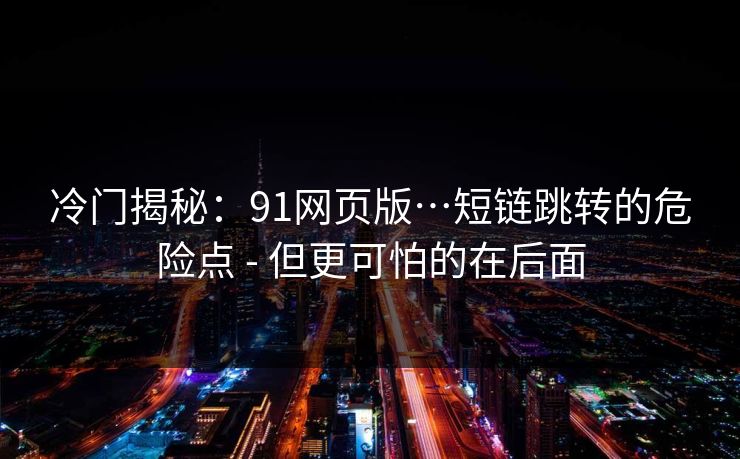 冷门揭秘：91网页版…短链跳转的危险点 - 但更可怕的在后面