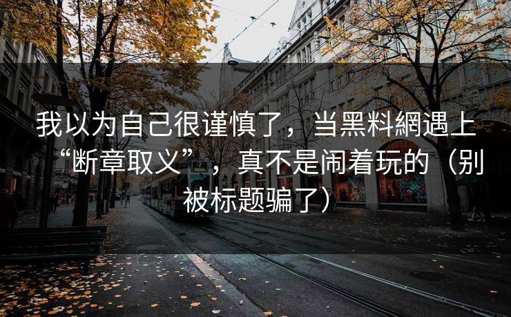 我以为自己很谨慎了，当黑料網遇上“断章取义”，真不是闹着玩的（别被标题骗了）