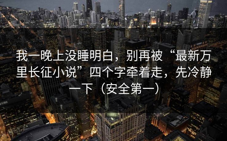 我一晚上没睡明白，别再被“最新万里长征小说”四个字牵着走，先冷静一下（安全第一）