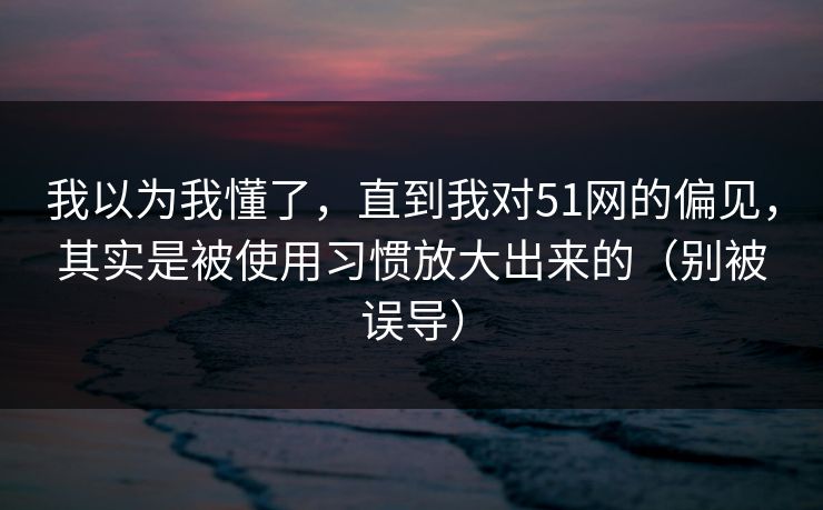 详细阅读:我以为我懂了,直到我对51网的偏见,其实是被使用习惯放大出来的(别被误导) 我以为我懂了,直到我对51网的偏见,其实是被使用习惯放大出来的(别被误导)