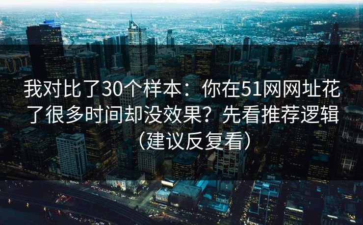 详细阅读:我对比了30个样本:你在51网网址花了很多时间却没效果?先看推荐逻辑(建议反复看) 我对比了30个样本:你在51网网址花了很多时间却没效果?先看推荐逻辑(建议反复看)