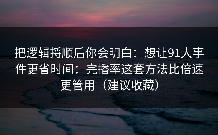 把逻辑捋顺后你会明白:想让91大事件更省时间:完播率这套方法比倍速更管用(建议收藏)
