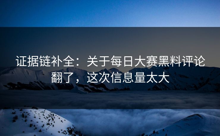 详细阅读:证据链补全:关于每日大赛黑料评论翻了,这次信息量太大 证据链补全:关于每日大赛黑料评论翻了,这次信息量太大