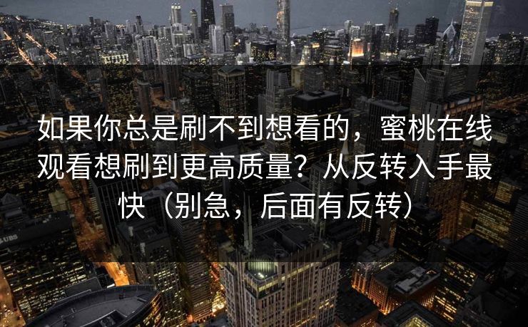 详细阅读:如果你总是刷不到想看的,蜜桃在线观看想刷到更高质量?从反转入手最快(别急,后面有反转) 如果你总是刷不到想看的,蜜桃在线观看想刷到更高质量?从反转入手最快(别急,后面有反转)