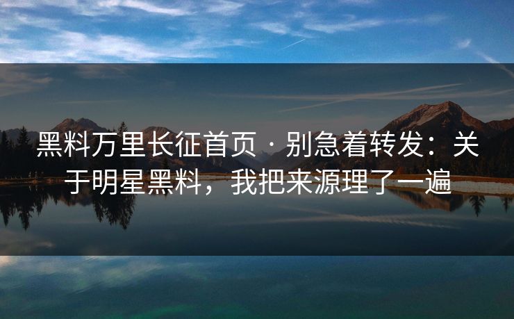 黑料万里长征首页 · 别急着转发：关于明星黑料，我把来源理了一遍