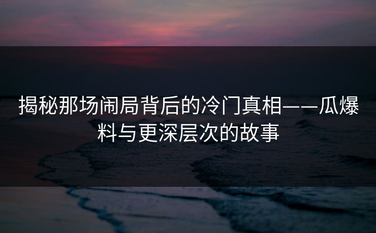 揭秘那场闹局背后的冷门真相——瓜爆料与更深层次的故事