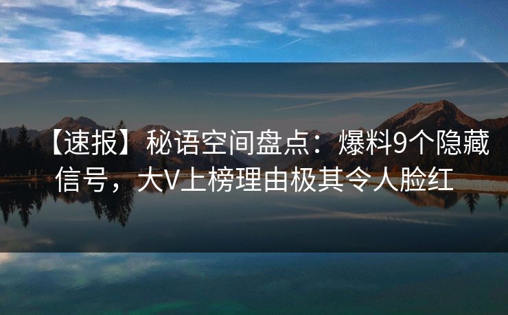 【速报】秘语空间盘点：爆料9个隐藏信号，大V上榜理由极其令人脸红