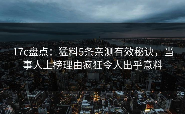 17c盘点：猛料5条亲测有效秘诀，当事人上榜理由疯狂令人出乎意料