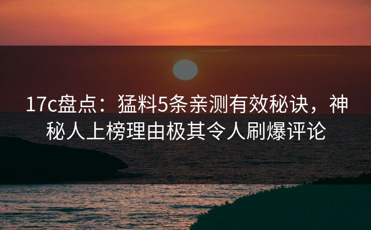 17c盘点：猛料5条亲测有效秘诀，神秘人上榜理由极其令人刷爆评论