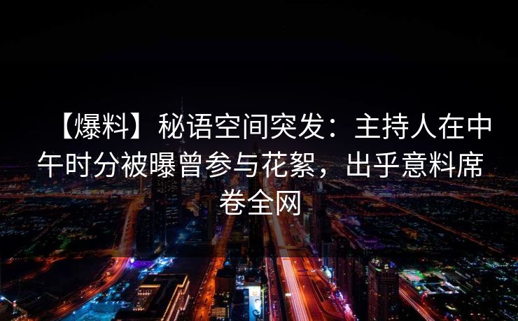 【爆料】秘语空间突发：主持人在中午时分被曝曾参与花絮，出乎意料席卷全网