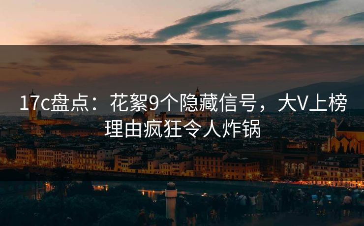 17c盘点：花絮9个隐藏信号，大V上榜理由疯狂令人炸锅