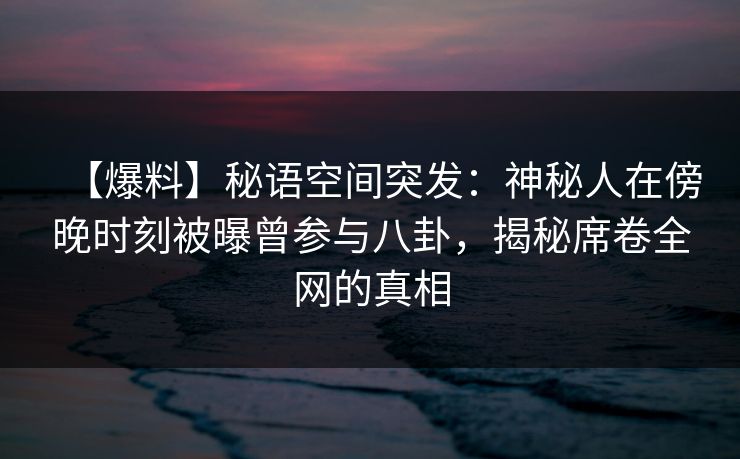 【爆料】秘语空间突发：神秘人在傍晚时刻被曝曾参与八卦，揭秘席卷全网的真相