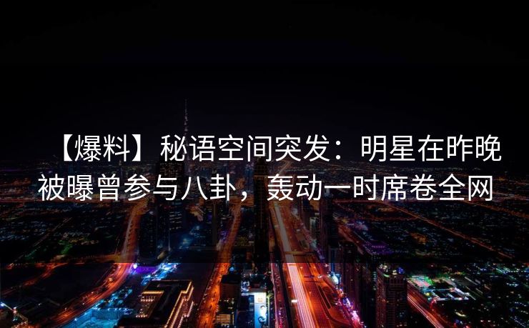 【爆料】秘语空间突发:明星在昨晚被曝曾参与八卦,轰动一时席卷全网 【爆料】秘语空间突发:明星在昨晚被曝曾参与八卦,轰动一时席卷全网