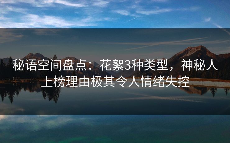 秘语空间盘点:花絮3种类型,神秘人上榜理由极其令人情绪失控 秘语空间盘点:花絮3种类型,神秘人上榜理由极其令人情绪失控