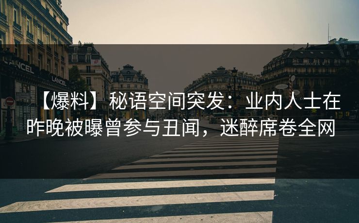 【爆料】秘语空间突发：业内人士在昨晚被曝曾参与丑闻，迷醉席卷全网