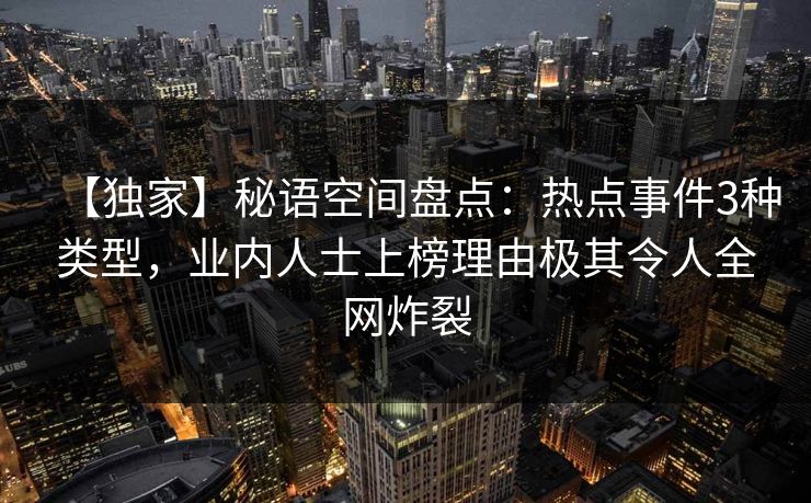 【独家】秘语空间盘点：热点事件3种类型，业内人士上榜理由极其令人全网炸裂