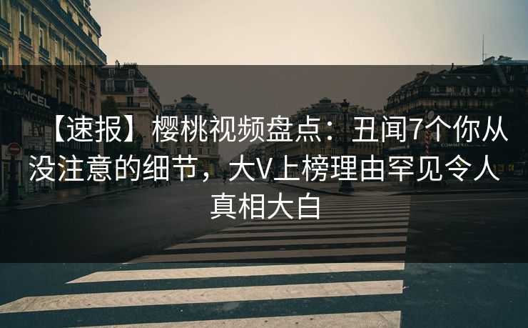 【速报】樱桃视频盘点：丑闻7个你从没注意的细节，大V上榜理由罕见令人真相大白