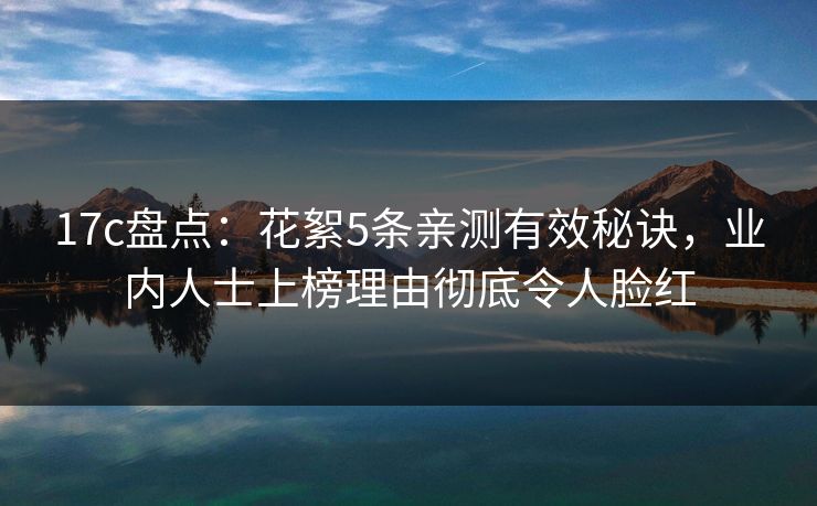 17c盘点：花絮5条亲测有效秘诀，业内人士上榜理由彻底令人脸红