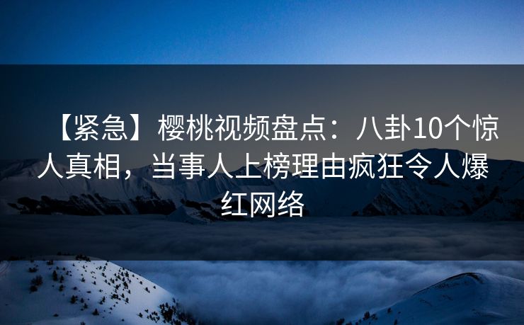 【紧急】樱桃视频盘点：八卦10个惊人真相，当事人上榜理由疯狂令人爆红网络