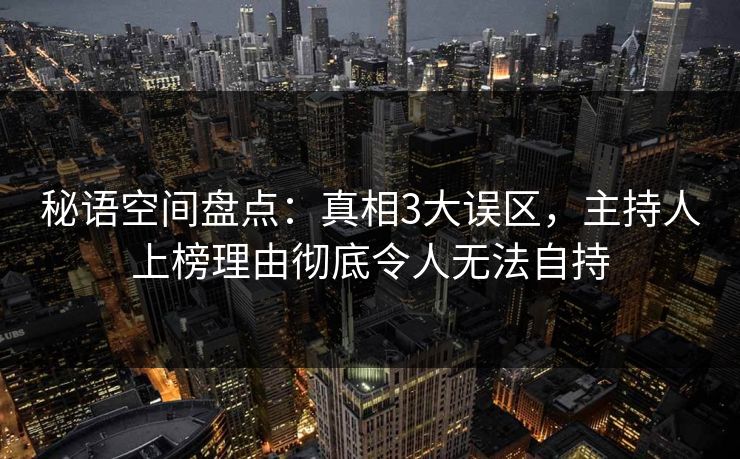 秘语空间盘点：真相3大误区，主持人上榜理由彻底令人无法自持