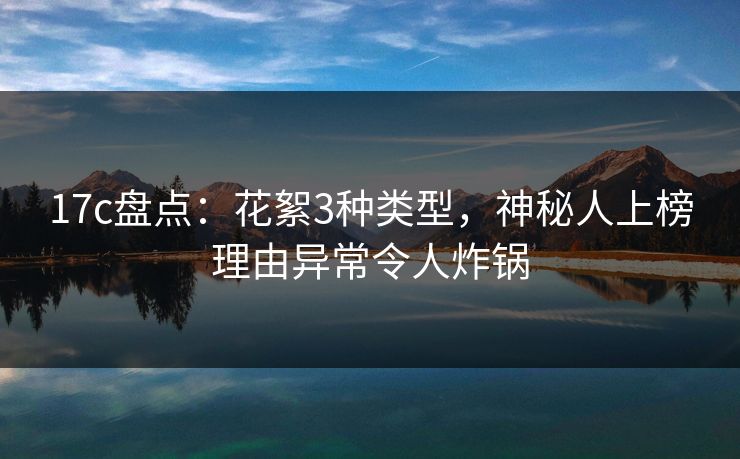 17c盘点：花絮3种类型，神秘人上榜理由异常令人炸锅