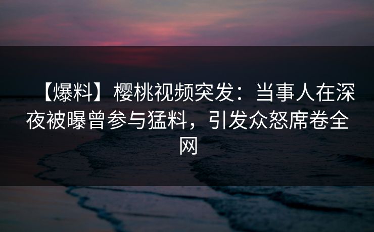 详细阅读:【爆料】樱桃视频突发:当事人在深夜被曝曾参与猛料,引发众怒席卷全网 【爆料】樱桃视频突发:当事人在深夜被曝曾参与猛料,引发众怒席卷全网