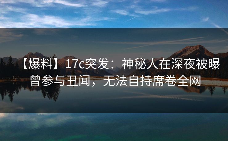 详细阅读:【爆料】17c突发:神秘人在深夜被曝曾参与丑闻,无法自持席卷全网 【爆料】17c突发:神秘人在深夜被曝曾参与丑闻,无法自持席卷全网