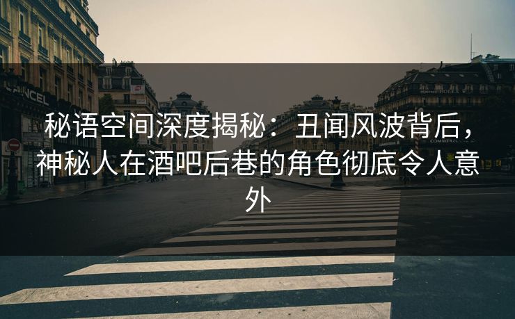 详细阅读:秘语空间深度揭秘:丑闻风波背后,神秘人在酒吧后巷的角色彻底令人意外 秘语空间深度揭秘:丑闻风波背后,神秘人在酒吧后巷的角色彻底令人意外