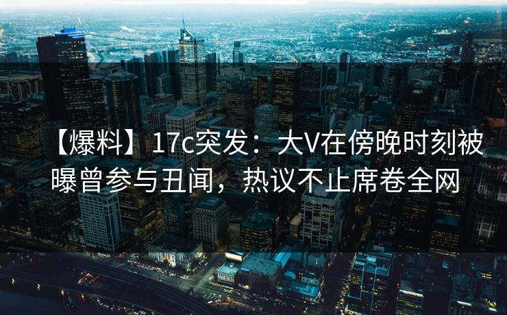详细阅读:【爆料】17c突发:大V在傍晚时刻被曝曾参与丑闻,热议不止席卷全网 【爆料】17c突发:大V在傍晚时刻被曝曾参与丑闻,热议不止席卷全网