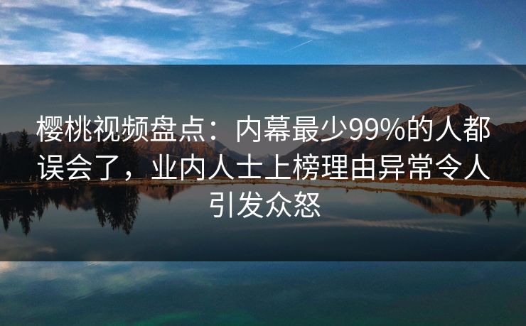樱桃视频盘点：内幕最少99%的人都误会了，业内人士上榜理由异常令人引发众怒