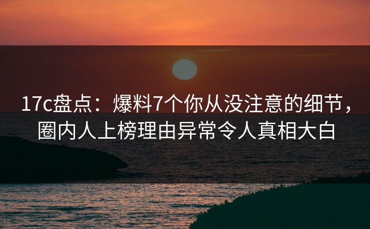 详细阅读:17c盘点:爆料7个你从没注意的细节,圈内人上榜理由异常令人真相大白 17c盘点:爆料7个你从没注意的细节,圈内人上榜理由异常令人真相大白