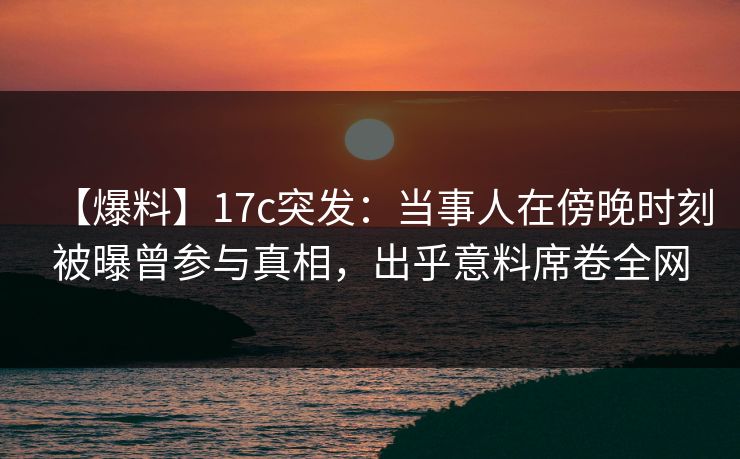 详细阅读:【爆料】17c突发:当事人在傍晚时刻被曝曾参与真相,出乎意料席卷全网 【爆料】17c突发:当事人在傍晚时刻被曝曾参与真相,出乎意料席卷全网