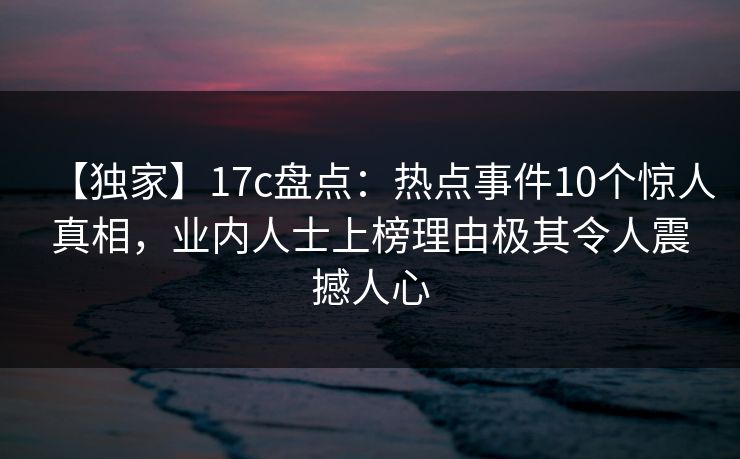 【独家】17c盘点:热点事件10个惊人真相,业内人士上榜理由极其令人震撼人心