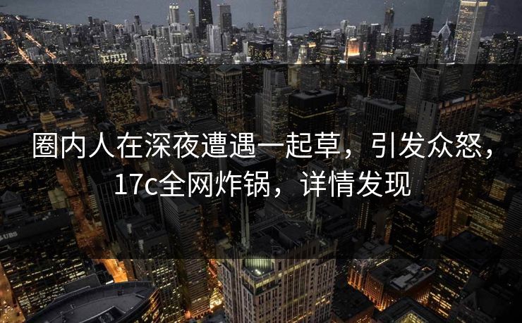 详细阅读:圈内人在深夜遭遇一起草,引发众怒,17c全网炸锅,详情发现 圈内人在深夜遭遇一起草,引发众怒,17c全网炸锅,详情发现