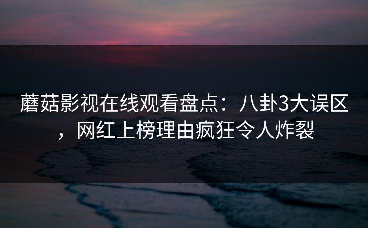 蘑菇影视在线观看盘点:八卦3大误区,网红上榜理由疯狂令人炸裂
