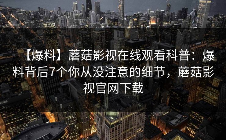 【爆料】蘑菇影视在线观看科普：爆料背后7个你从没注意的细节，蘑菇影视官网下载