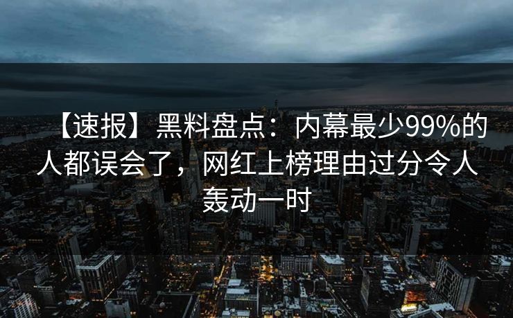 【速报】黑料盘点：内幕最少99%的人都误会了，网红上榜理由过分令人轰动一时