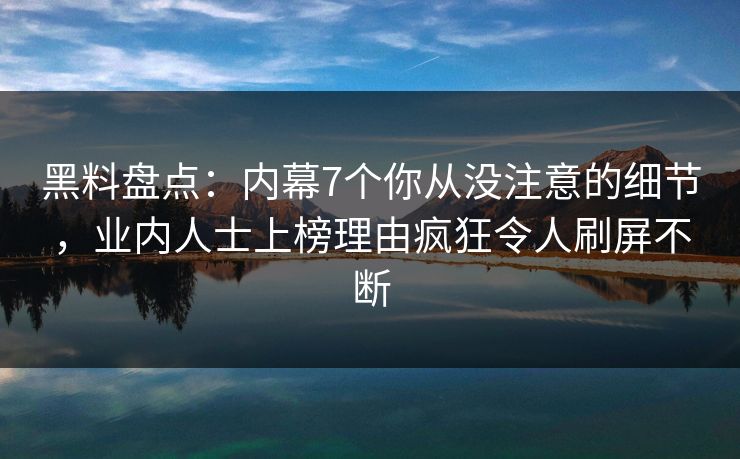黑料盘点：内幕7个你从没注意的细节，业内人士上榜理由疯狂令人刷屏不断