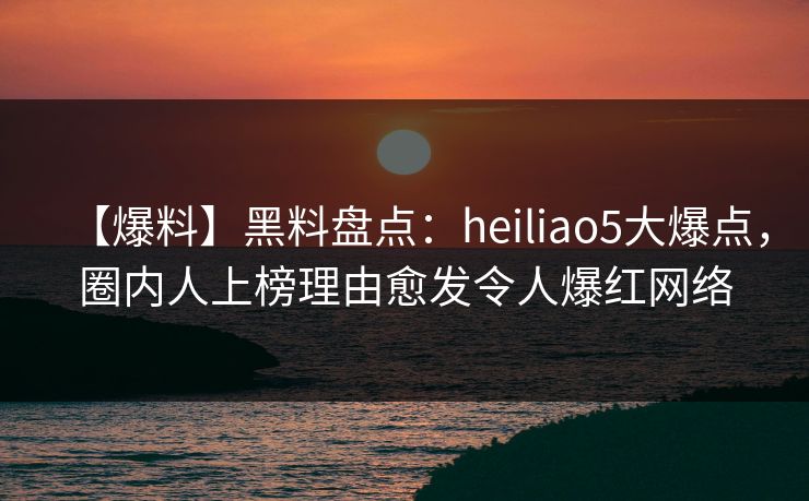 【爆料】黑料盘点：heiliao5大爆点，圈内人上榜理由愈发令人爆红网络