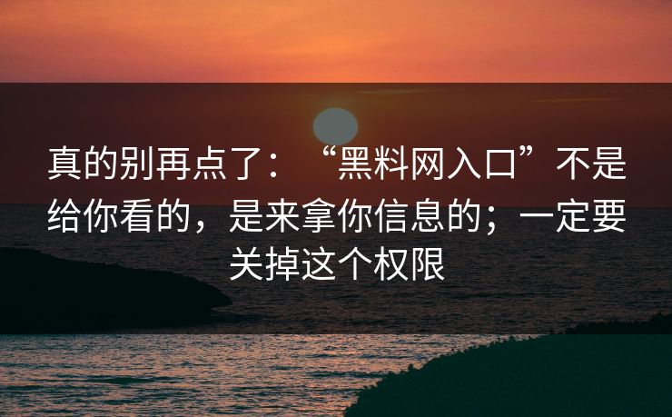 真的别再点了:“黑料网入口”不是给你看的,是来拿你信息的;一定要关掉这个权限 真的别再点了:“黑料网入口”不是给你看的,是来拿你信息的;一定要关掉这个权限