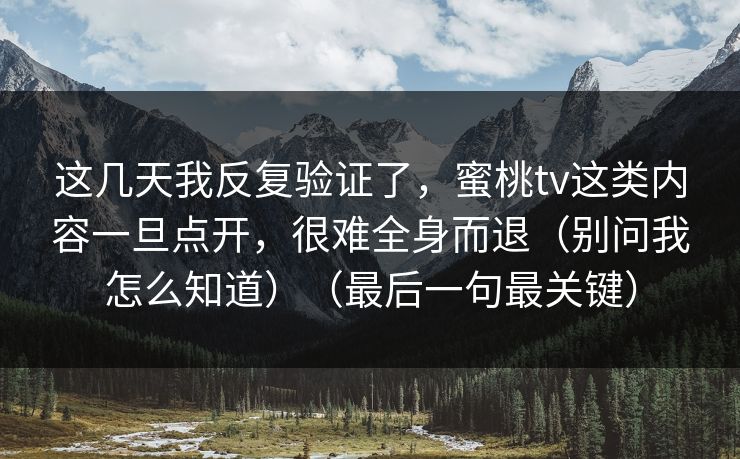这几天我反复验证了，蜜桃tv这类内容一旦点开，很难全身而退（别问我怎么知道）（最后一句最关键）