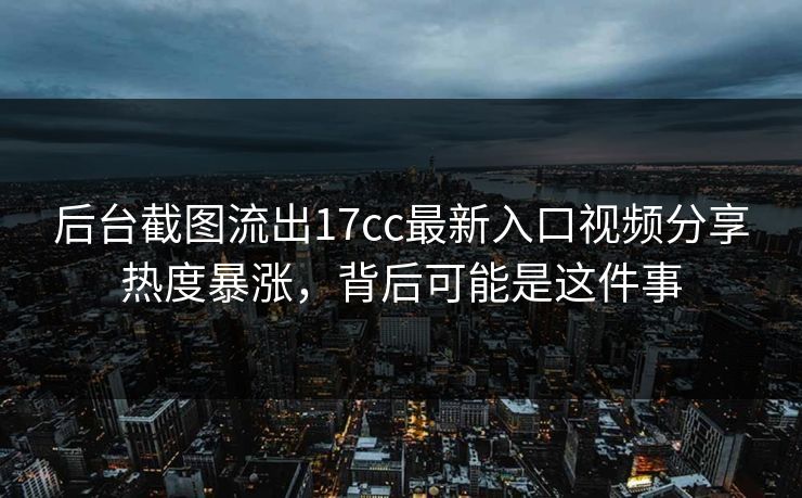 后台截图流出17cc最新入口视频分享热度暴涨，背后可能是这件事